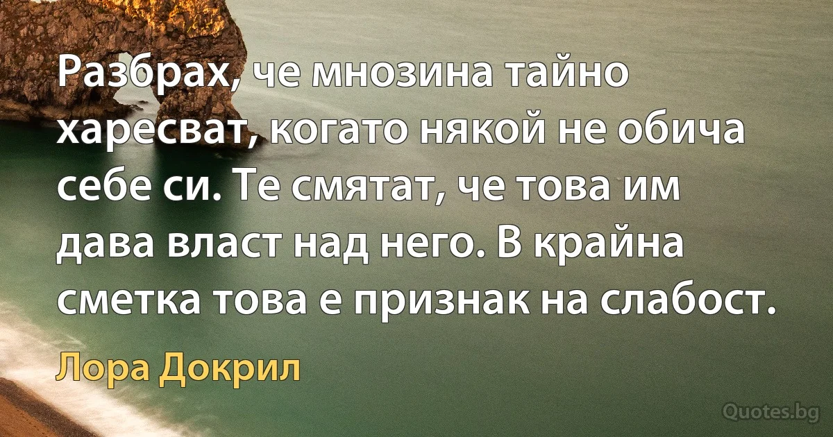 Разбрах, че мнозина тайно харесват, когато някой не обича себе си. Те смятат, че това им дава власт над него. В крайна сметка това е признак на слабост. (Лора Докрил)