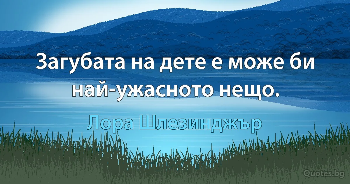 Загубата на дете е може би най-ужасното нещо. (Лора Шлезинджър)