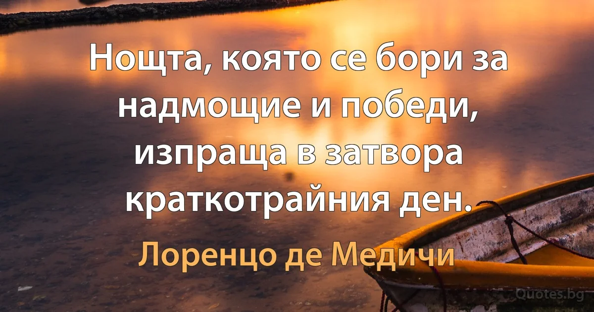 Нощта, която се бори за надмощие и победи, изпраща в затвора краткотрайния ден. (Лоренцо де Медичи)