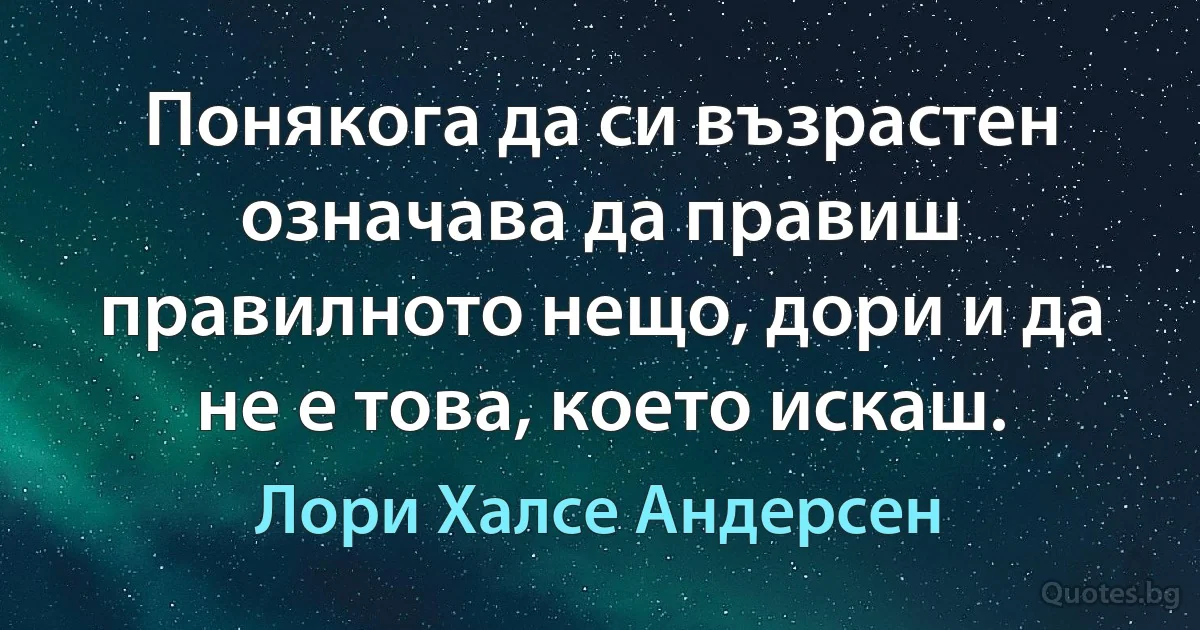 Понякога да си възрастен означава да правиш правилното нещо, дори и да не е това, което искаш. (Лори Халсе Андерсен)