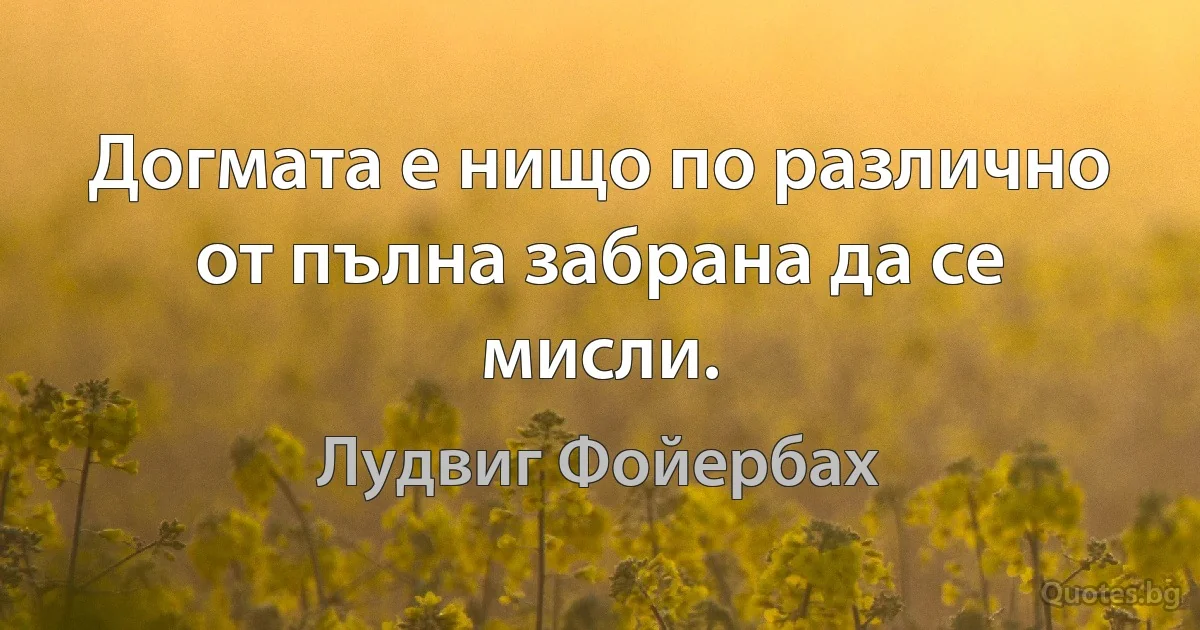 Догмата е нищо по различно от пълна забрана да се мисли. (Лудвиг Фойербах)