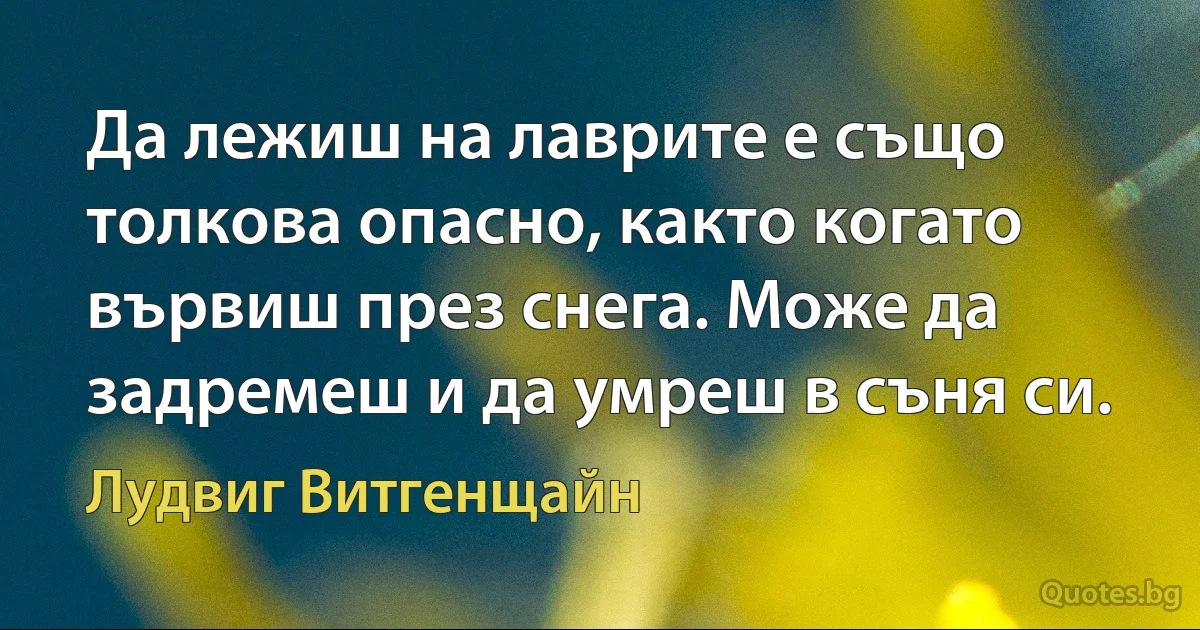 Да лежиш на лаврите е също толкова опасно, както когато вървиш през снега. Може да задремеш и да умреш в съня си. (Лудвиг Витгенщайн)