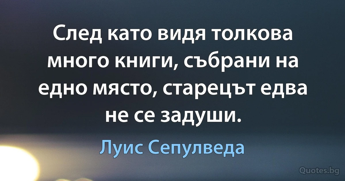 След като видя толкова много книги, събрани на едно място, старецът едва не се задуши. (Луис Сепулведа)