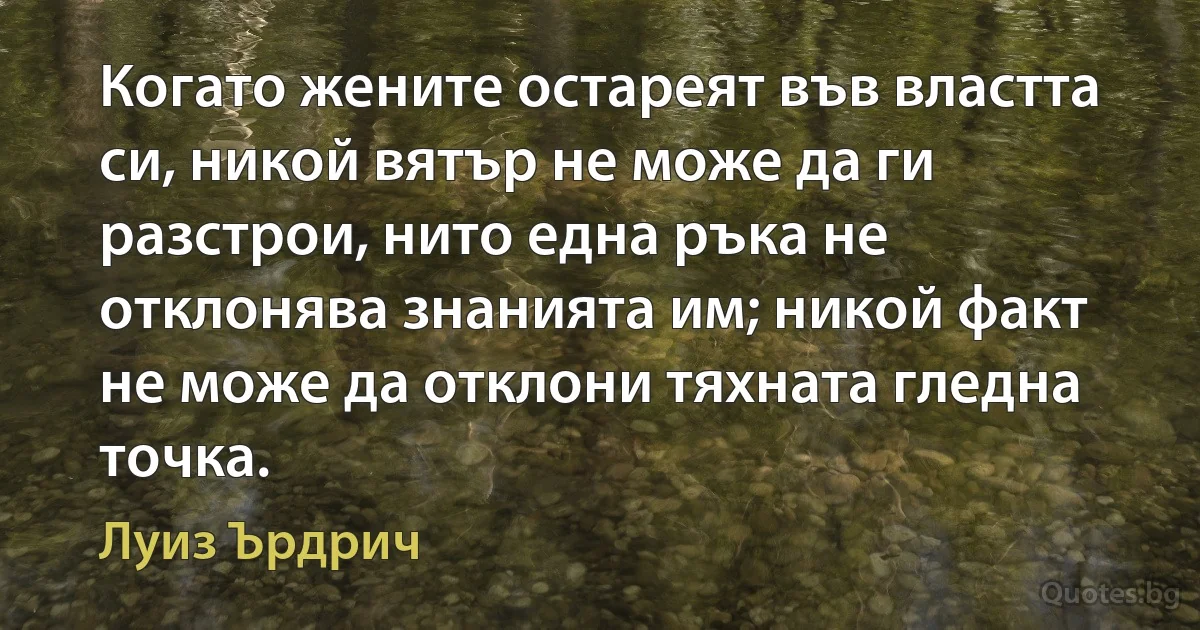 Когато жените остареят във властта си, никой вятър не може да ги разстрои, нито една ръка не отклонява знанията им; никой факт не може да отклони тяхната гледна точка. (Луиз Ърдрич)