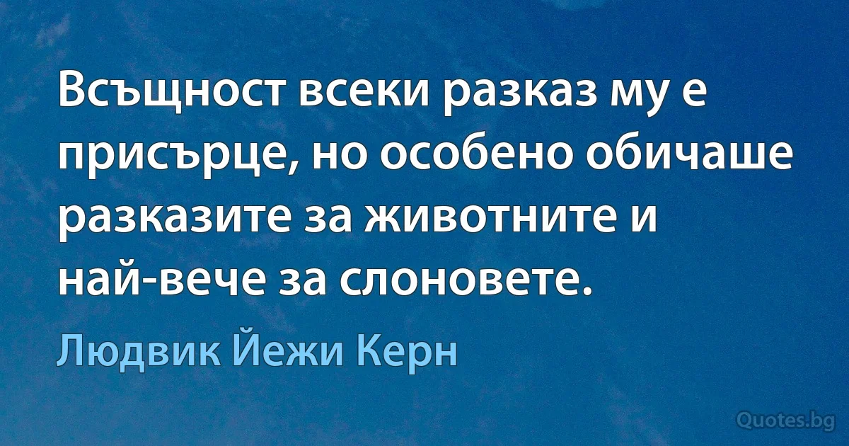 Всъщност всеки разказ му е присърце, но особено обичаше разказите за животните и най-вече за слоновете. (Людвик Йежи Керн)