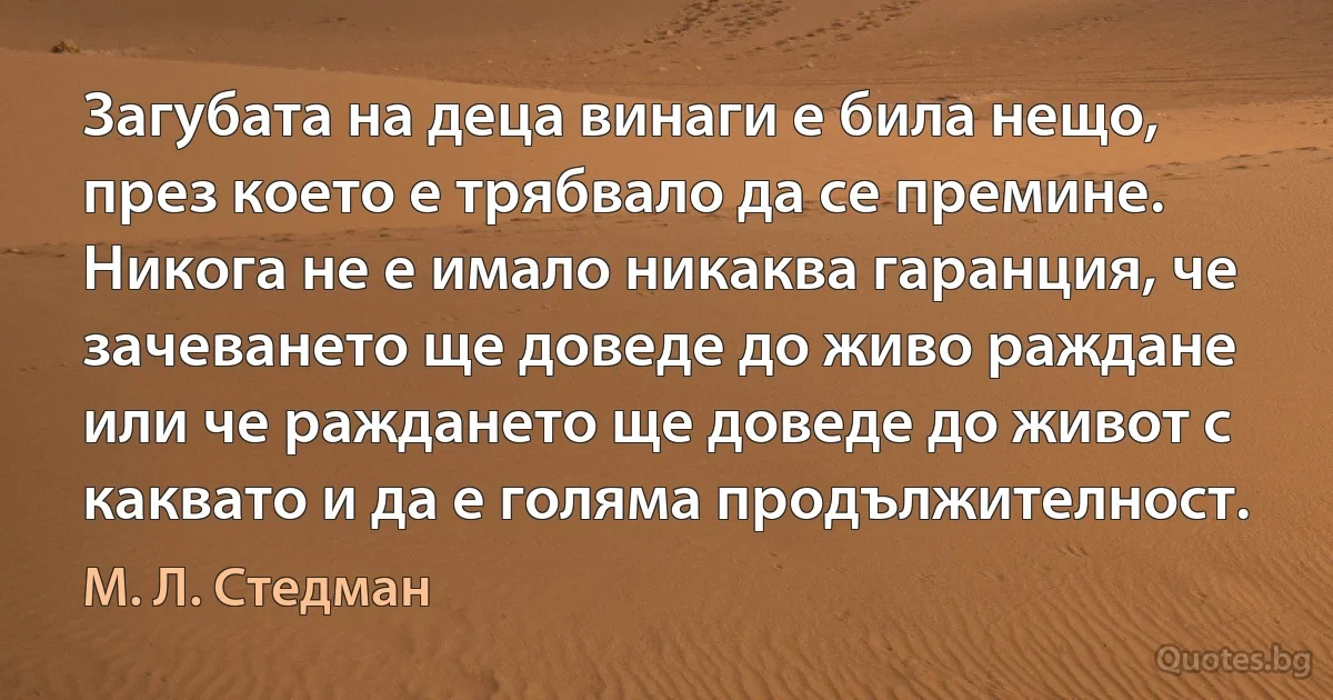 Загубата на деца винаги е била нещо, през което е трябвало да се премине. Никога не е имало никаква гаранция, че зачеването ще доведе до живо раждане или че раждането ще доведе до живот с каквато и да е голяма продължителност. (М. Л. Стедман)