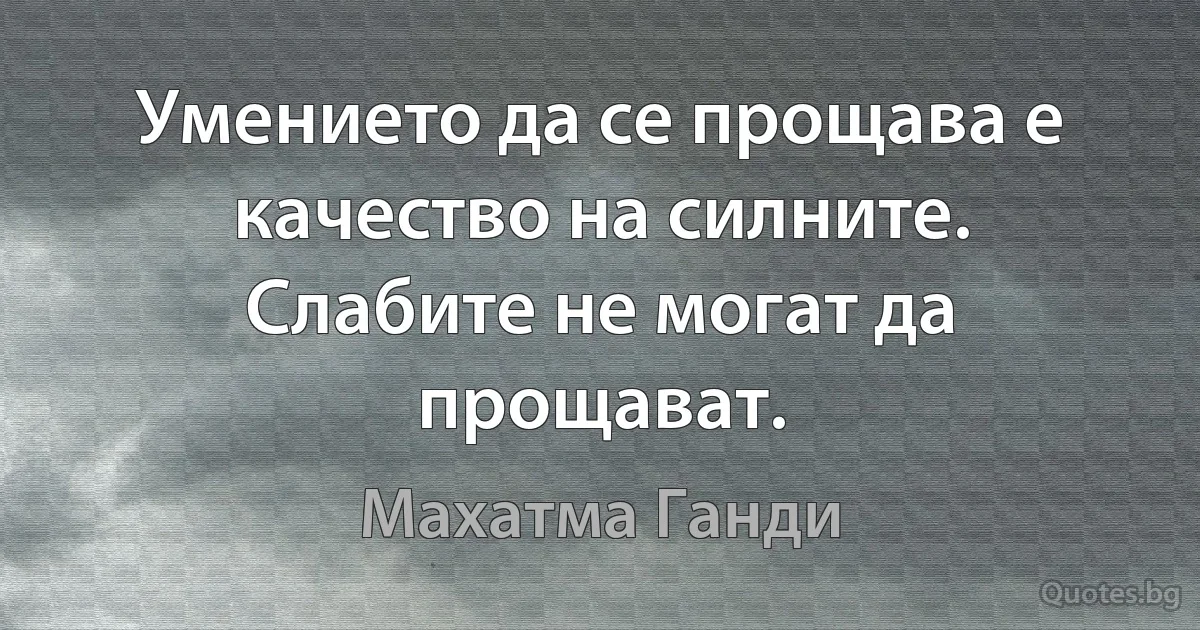 Умението да се прощава е качество на силните. Слабите не могат да прощават. (Махатма Ганди)