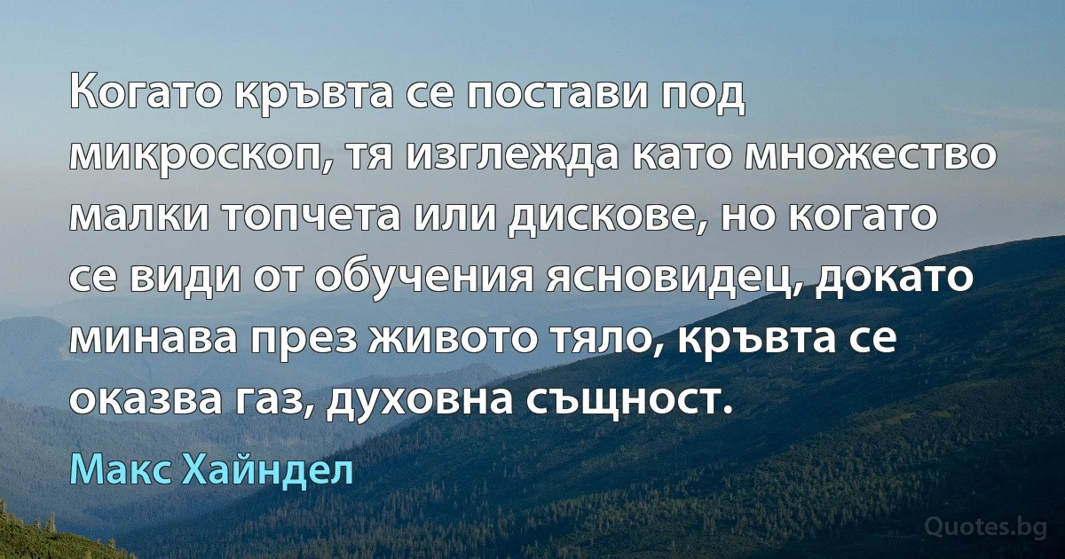 Когато кръвта се постави под микроскоп, тя изглежда като множество малки топчета или дискове, но когато се види от обучения ясновидец, докато минава през живото тяло, кръвта се оказва газ, духовна същност. (Макс Хайндел)