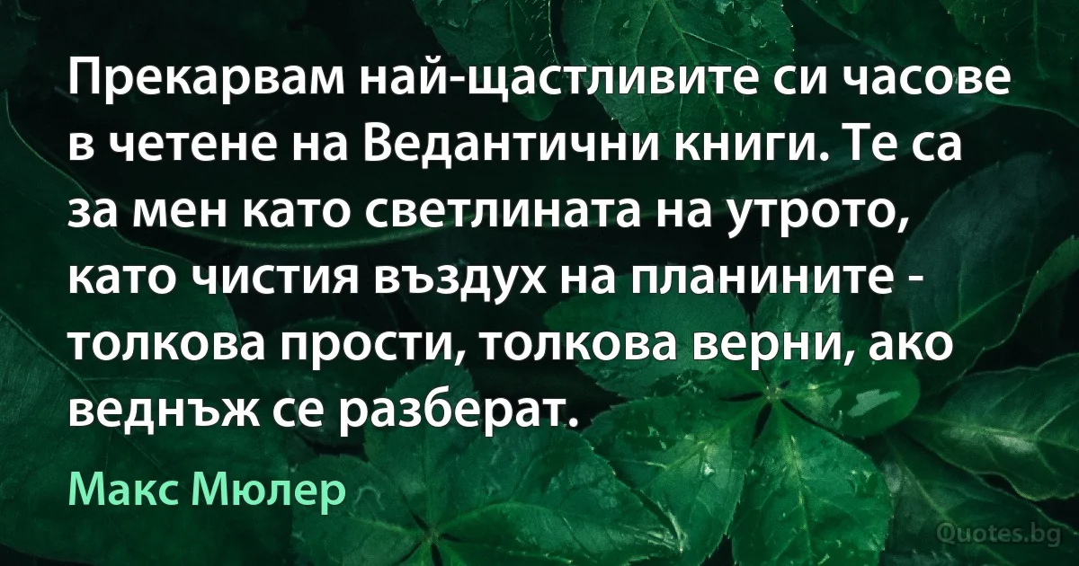 Прекарвам най-щастливите си часове в четене на Ведантични книги. Те са за мен като светлината на утрото, като чистия въздух на планините - толкова прости, толкова верни, ако веднъж се разберат. (Макс Мюлер)