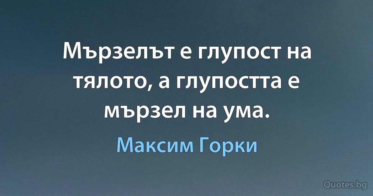 Мързелът е глупост на тялото, а глупостта е мързел на ума. (Максим Горки)