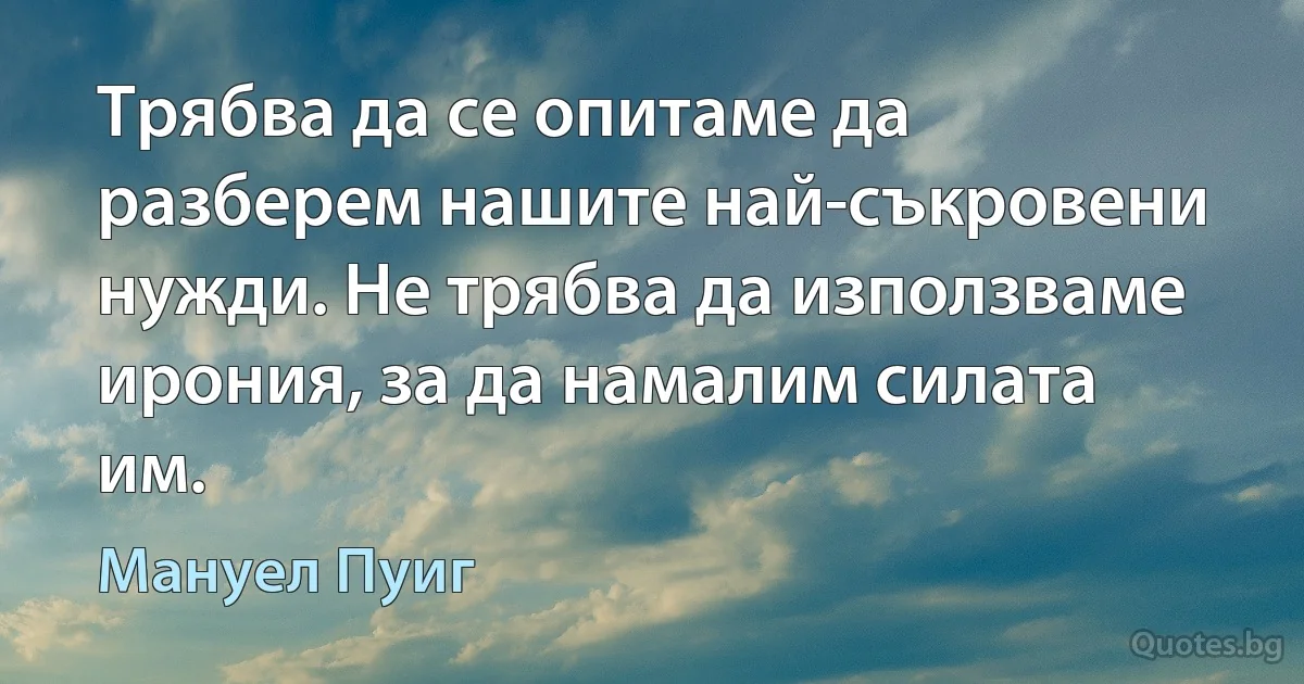 Трябва да се опитаме да разберем нашите най-съкровени нужди. Не трябва да използваме ирония, за да намалим силата им. (Мануел Пуиг)