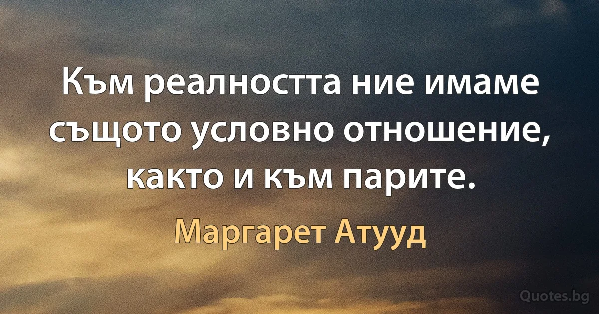 Към реалността ние имаме същото условно отношение, както и към парите. (Маргарет Атууд)