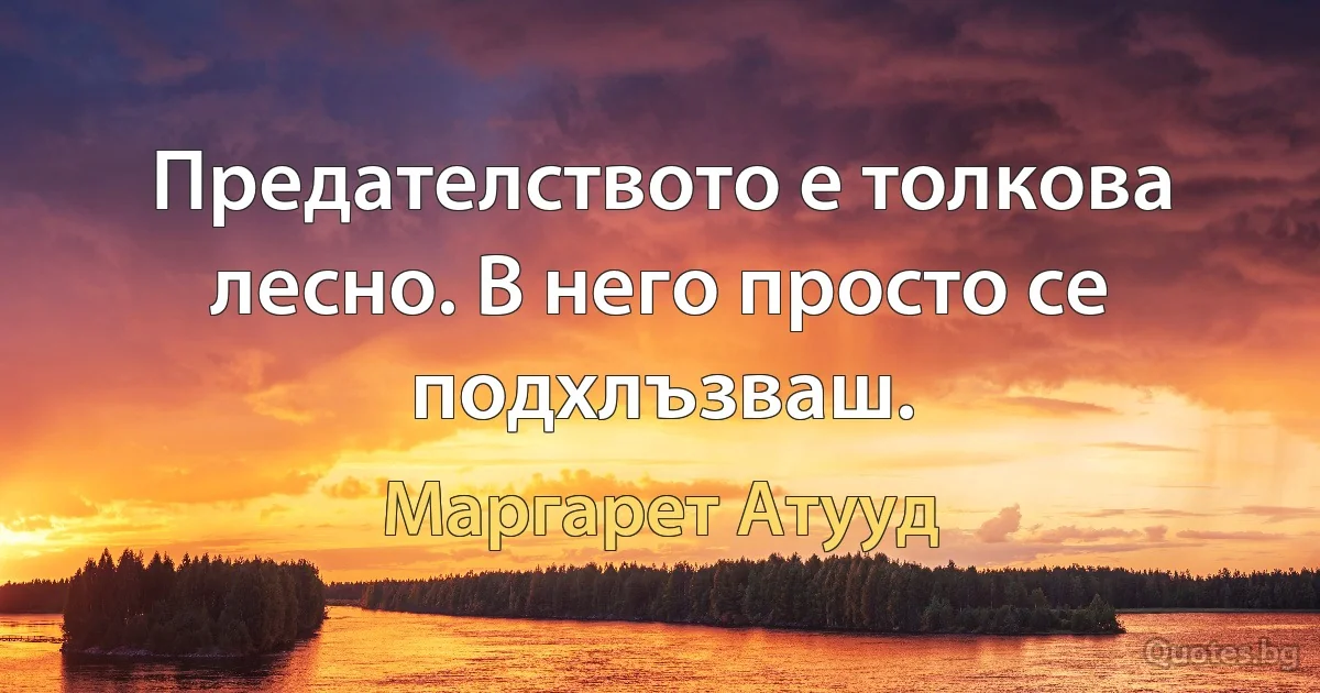 Предателството е толкова лесно. В него просто се подхлъзваш. (Маргарет Атууд)