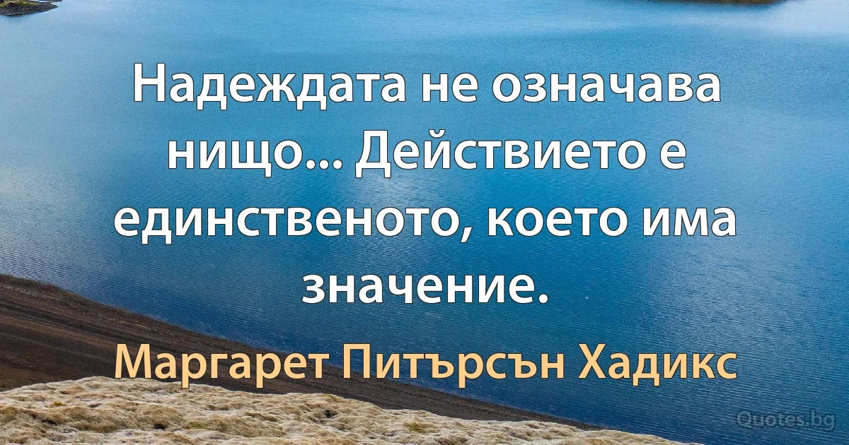 Надеждата не означава нищо... Действието е единственото, което има значение. (Маргарет Питърсън Хадикс)