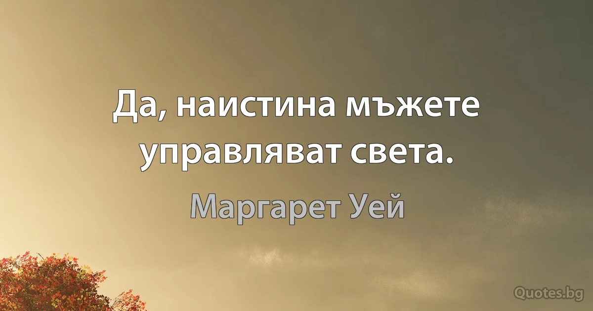 Да, наистина мъжете управляват света. (Маргарет Уей)