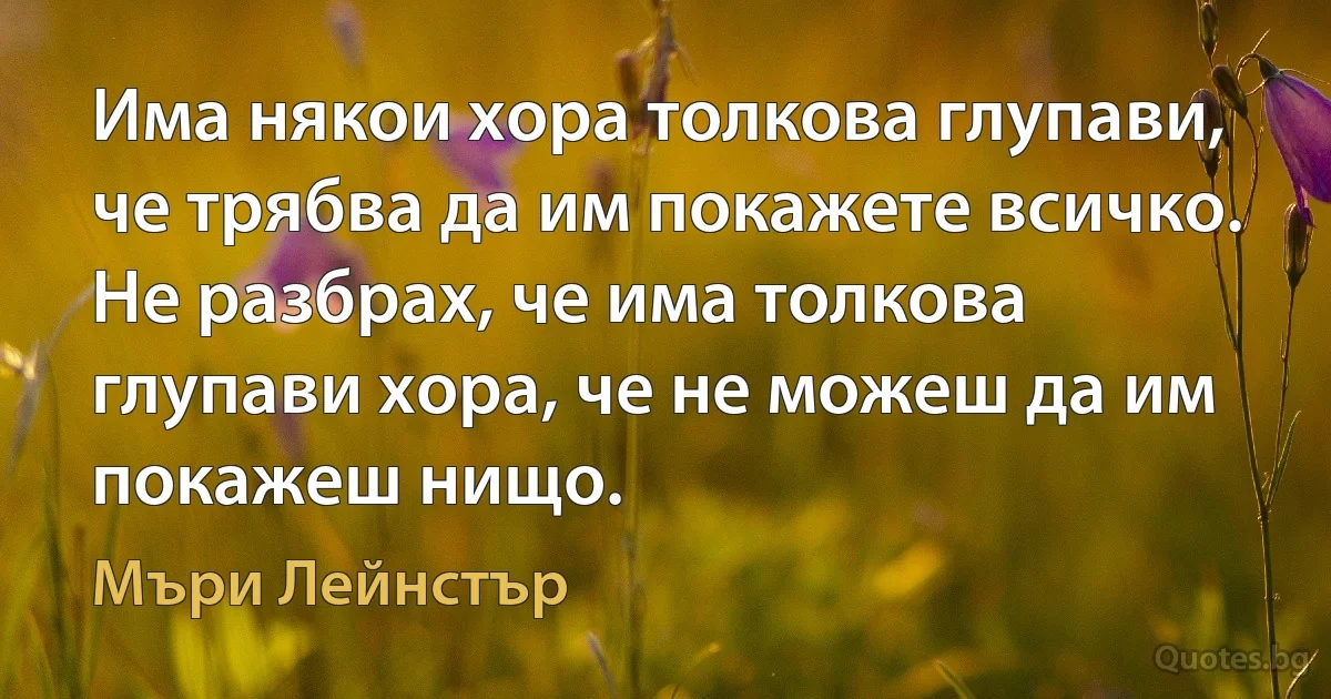 Има някои хора толкова глупави, че трябва да им покажете всичко. Не разбрах, че има толкова глупави хора, че не можеш да им покажеш нищо. (Мъри Лейнстър)