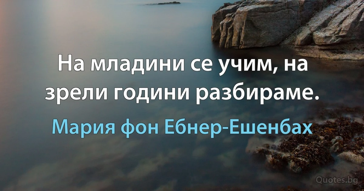 На младини се учим, на зрели години разбираме. (Мария фон Ебнер-Ешенбах)