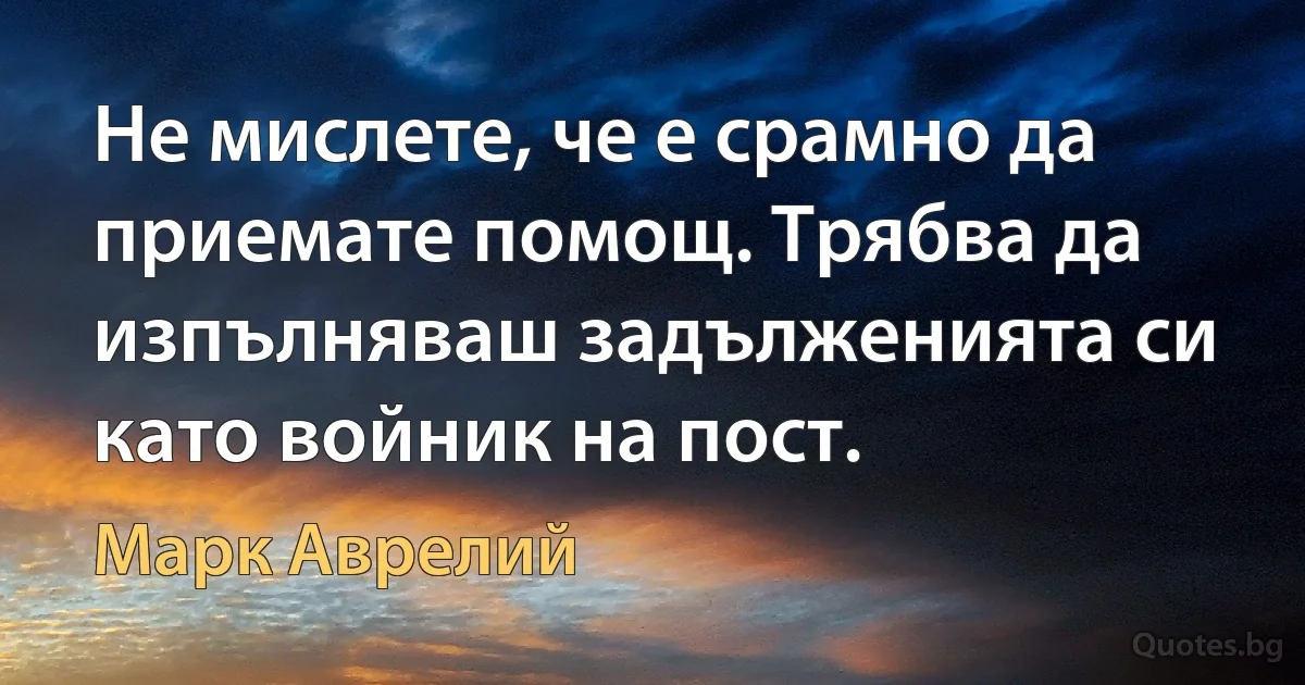 Не мислете, че е срамно да приемате помощ. Трябва да изпълняваш задълженията си като войник на пост. (Марк Аврелий)