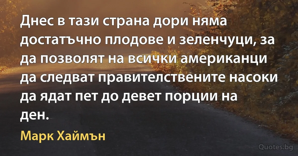 Днес в тази страна дори няма достатъчно плодове и зеленчуци, за да позволят на всички американци да следват правителствените насоки да ядат пет до девет порции на ден. (Марк Хаймън)