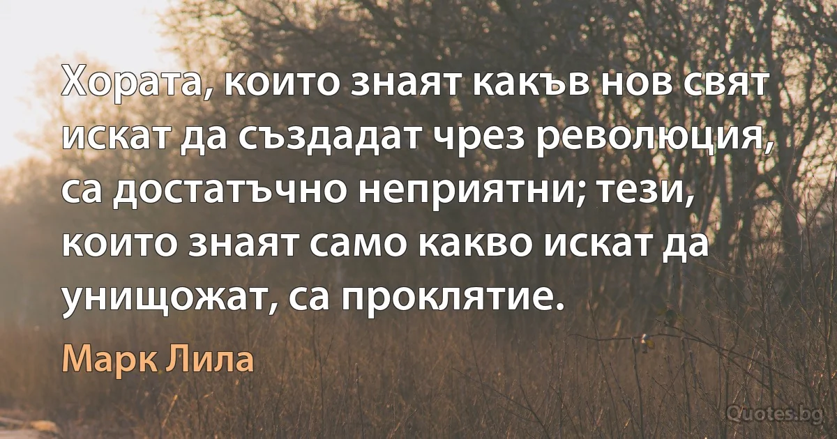 Хората, които знаят какъв нов свят искат да създадат чрез революция, са достатъчно неприятни; тези, които знаят само какво искат да унищожат, са проклятие. (Марк Лила)