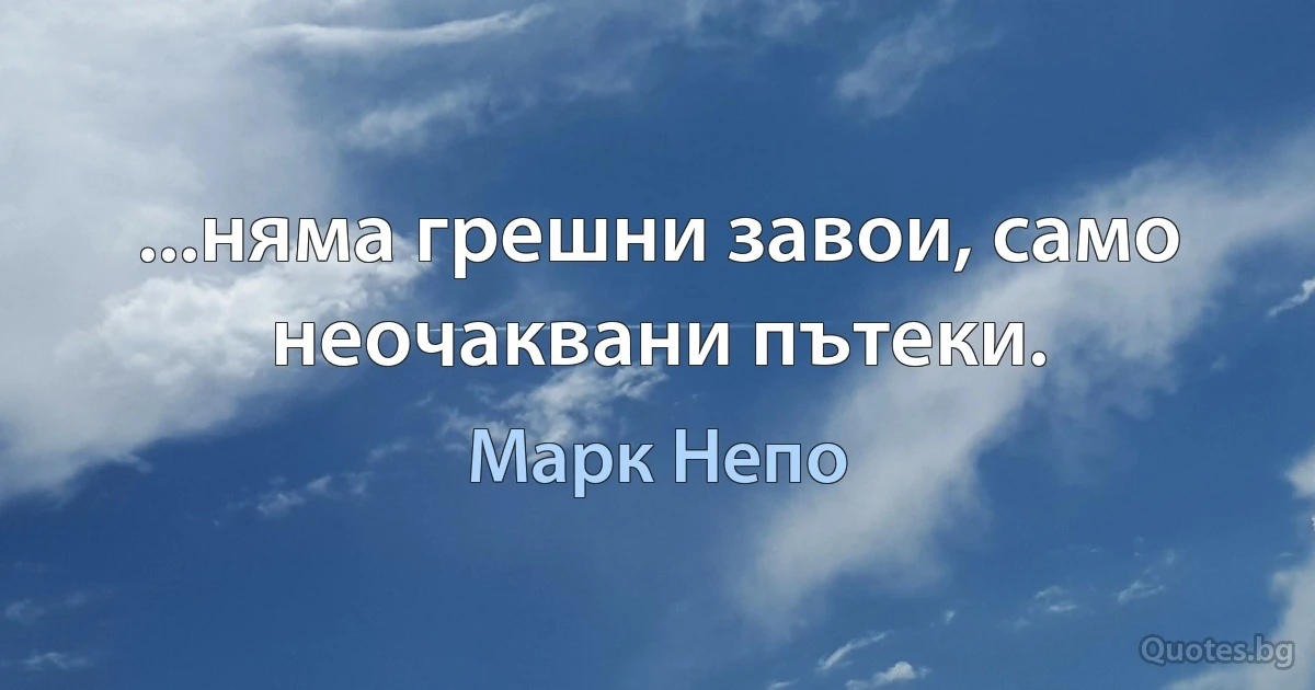 ...няма грешни завои, само неочаквани пътеки. (Марк Непо)