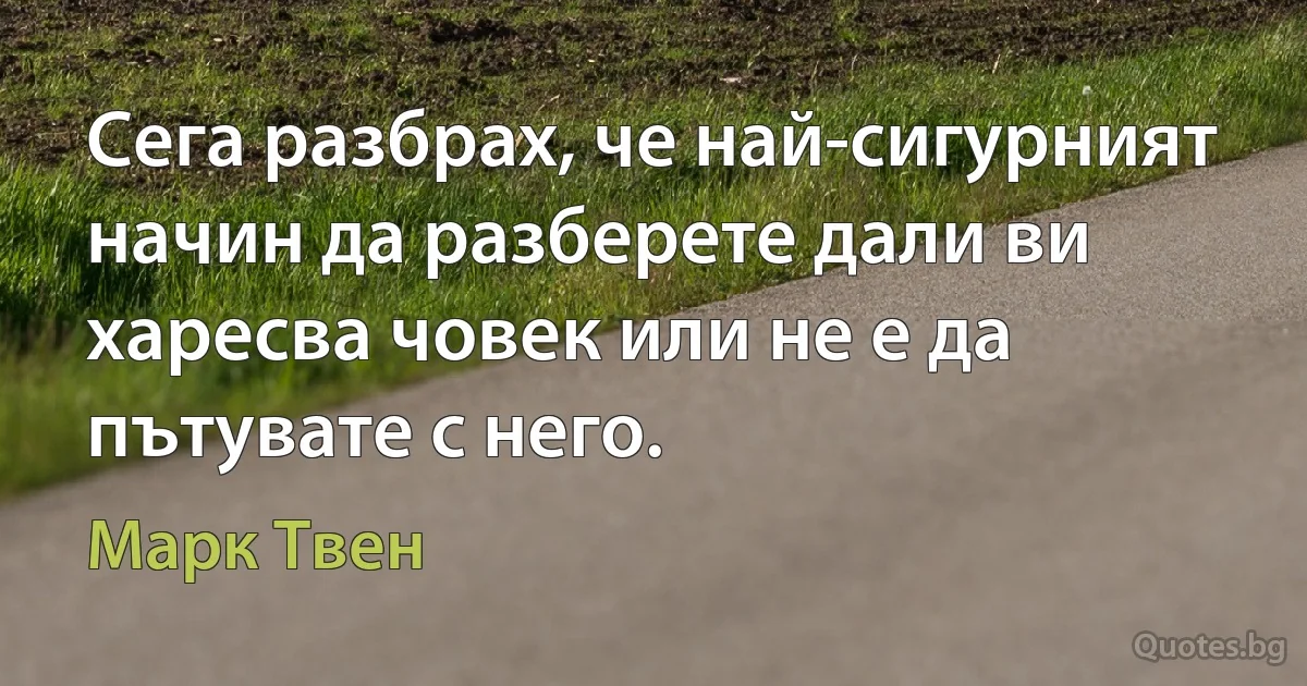 Сега разбрах, че най-сигурният начин да разберете дали ви харесва човек или не е да пътувате с него. (Марк Твен)