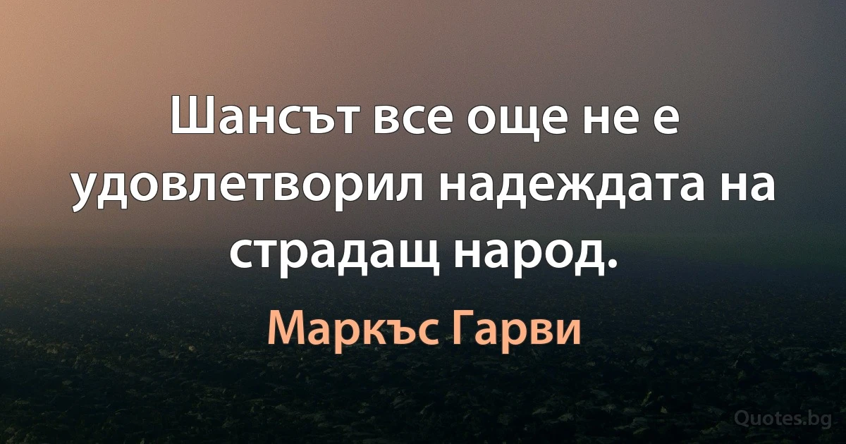 Шансът все още не е удовлетворил надеждата на страдащ народ. (Маркъс Гарви)