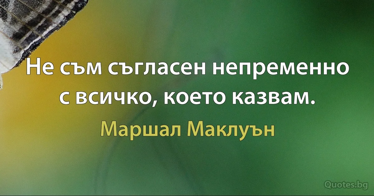 Не съм съгласен непременно с всичко, което казвам. (Маршал Маклуън)