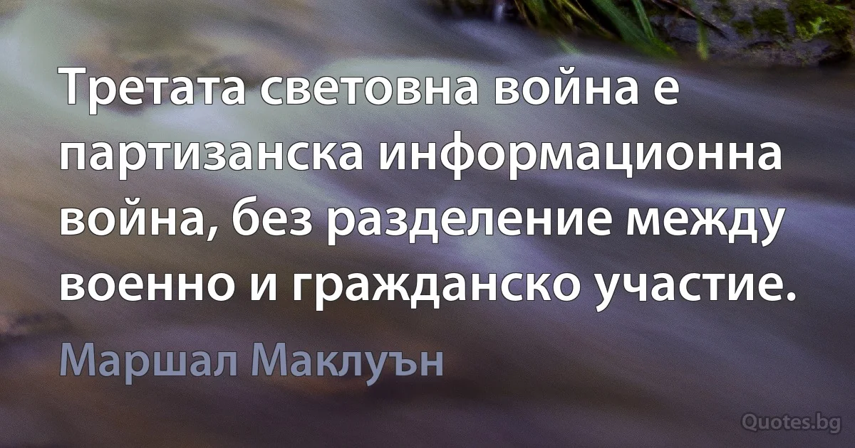 Третата световна война е партизанска информационна война, без разделение между военно и гражданско участие. (Маршал Маклуън)