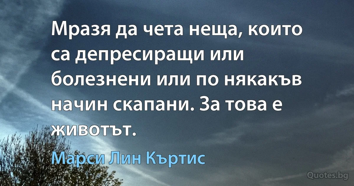 Мразя да чета неща, които са депресиращи или болезнени или по някакъв начин скапани. За това е животът. (Марси Лин Къртис)