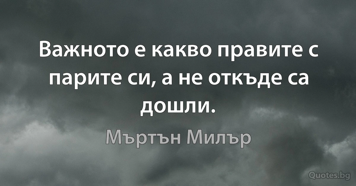 Важното е какво правите с парите си, а не откъде са дошли. (Мъртън Милър)