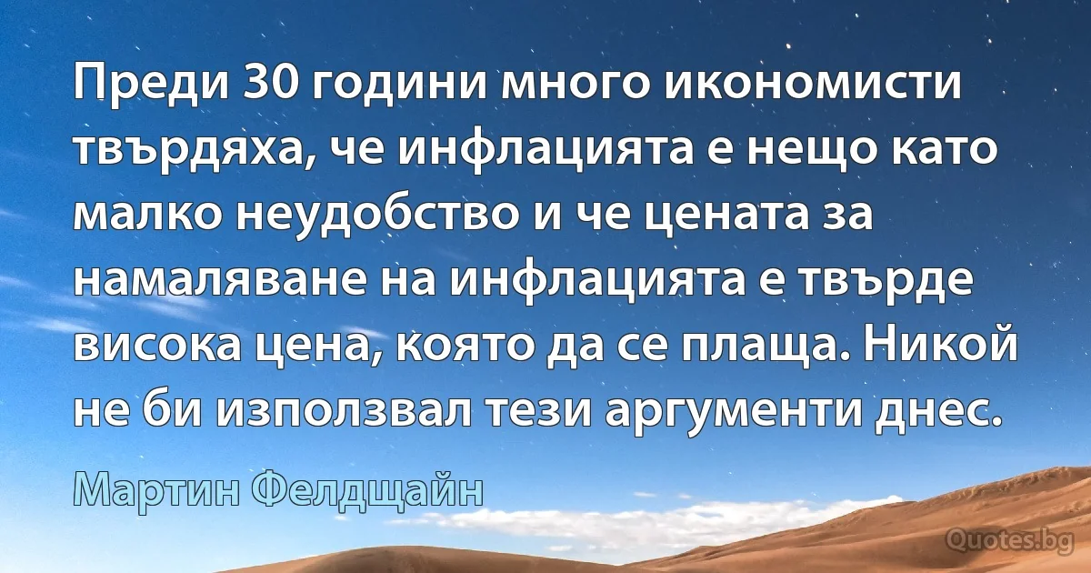 Преди 30 години много икономисти твърдяха, че инфлацията е нещо като малко неудобство и че цената за намаляване на инфлацията е твърде висока цена, която да се плаща. Никой не би използвал тези аргументи днес. (Мартин Фелдщайн)