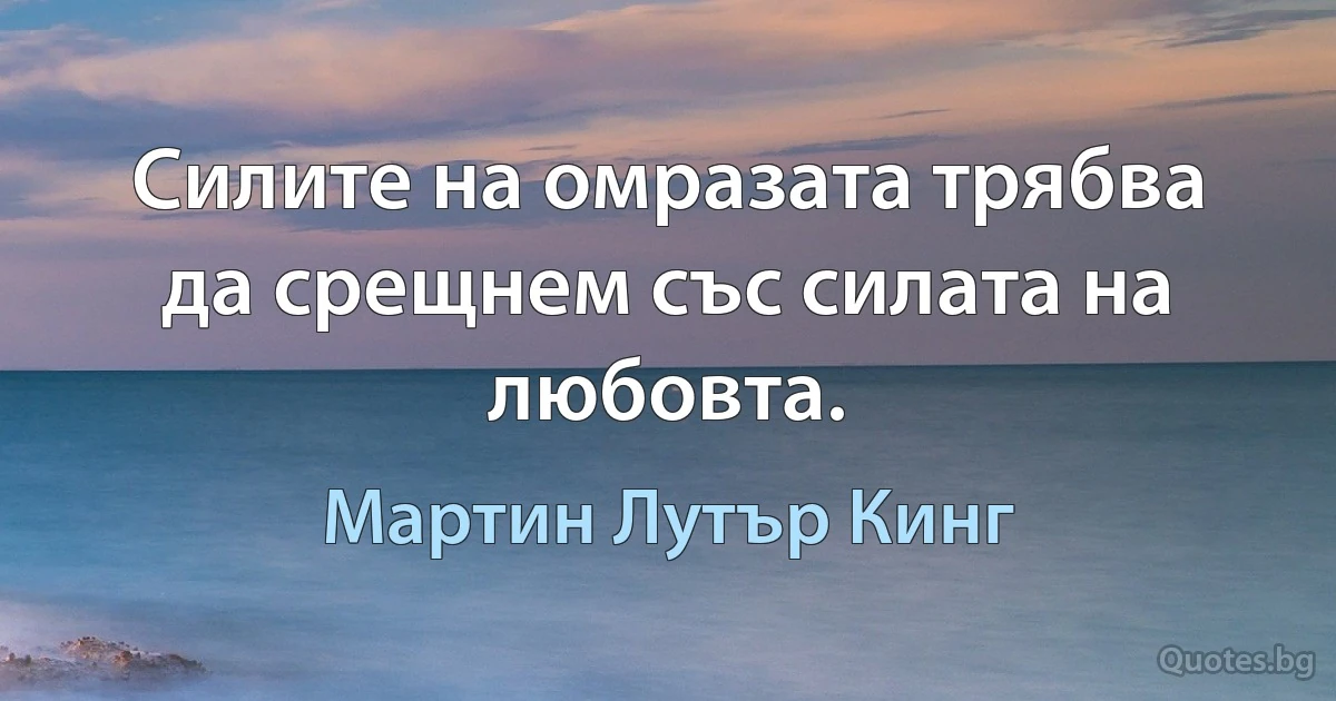 Силите на омразата трябва да срещнем със силата на любовта. (Мартин Лутър Кинг)