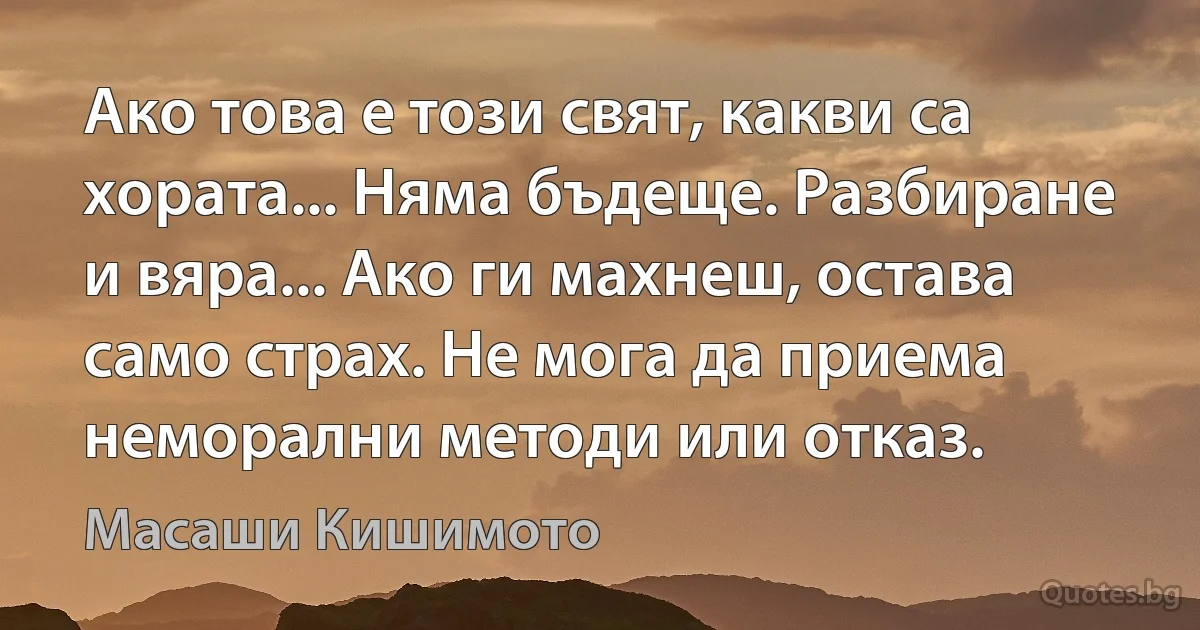 Ако това е този свят, какви са хората... Няма бъдеще. Разбиране и вяра... Ако ги махнеш, остава само страх. Не мога да приема неморални методи или отказ. (Масаши Кишимото)