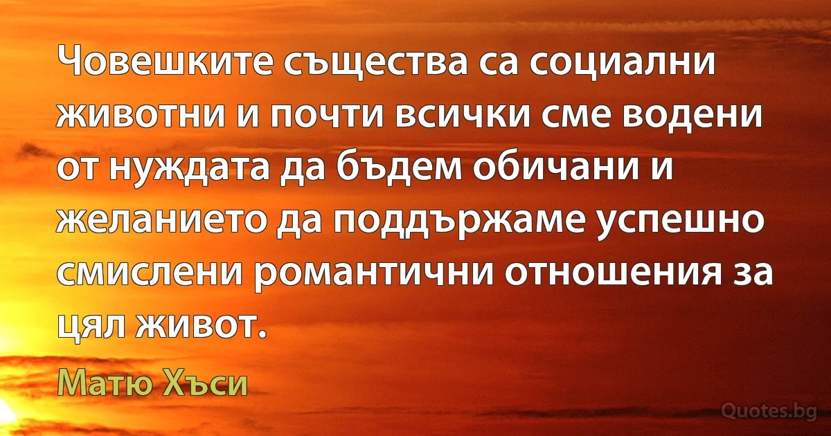 Човешките същества са социални животни и почти всички сме водени от нуждата да бъдем обичани и желанието да поддържаме успешно смислени романтични отношения за цял живот. (Матю Хъси)