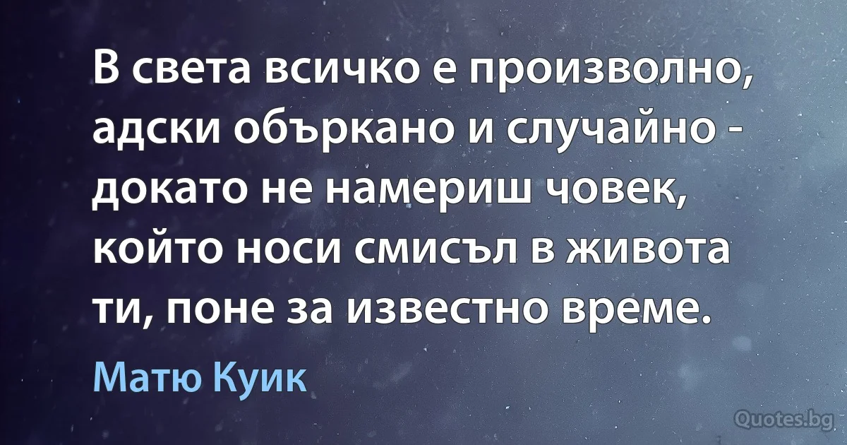 В света всичко е произволно, адски объркано и случайно - докато не намериш човек, който носи смисъл в живота ти, поне за известно време. (Матю Куик)