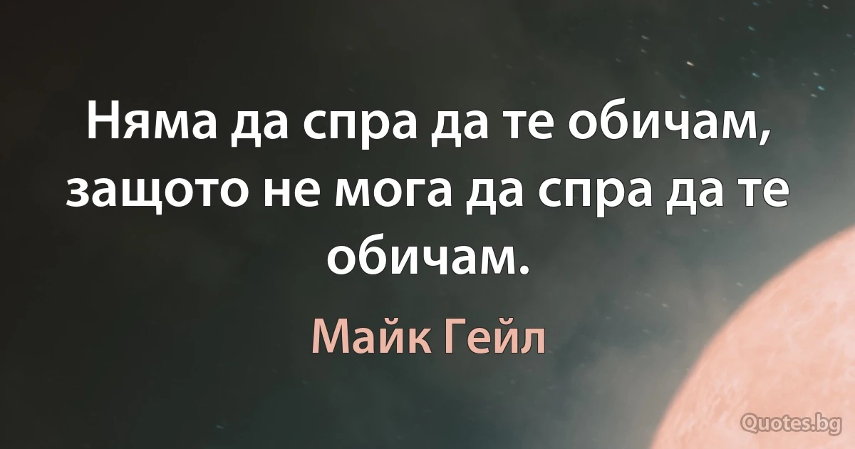 Няма да спра да те обичам, защото не мога да спра да те обичам. (Майк Гейл)