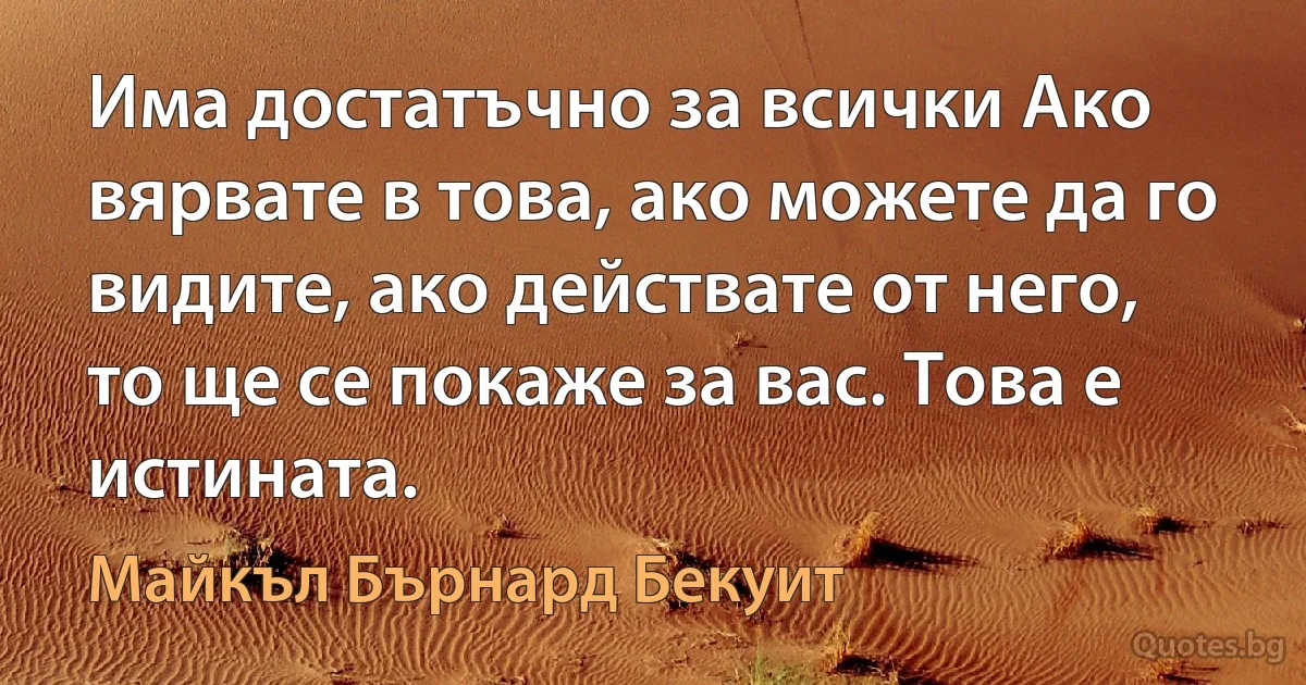 Има достатъчно за всички Ако вярвате в това, ако можете да го видите, ако действате от него, то ще се покаже за вас. Това е истината. (Майкъл Бърнард Бекуит)