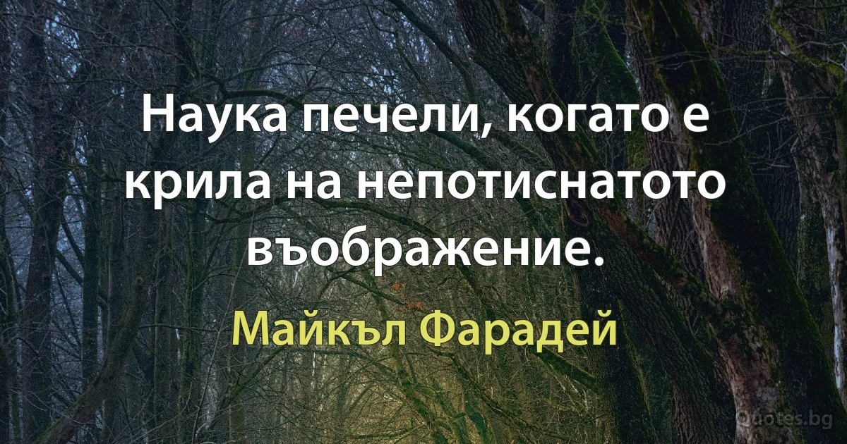 Наука печели, когато е крила на непотиснатото въображение. (Майкъл Фарадей)