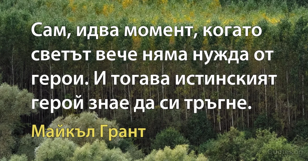 Сам, идва момент, когато светът вече няма нужда от герои. И тогава истинският герой знае да си тръгне. (Майкъл Грант)