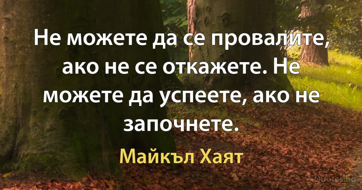 Не можете да се провалите, ако не се откажете. Не можете да успеете, ако не започнете. (Майкъл Хаят)