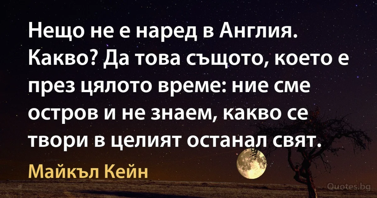 Нещо не е наред в Англия. Какво? Да това същото, което е през цялото време: ние сме остров и не знаем, какво се твори в целият останал свят. (Майкъл Кейн)