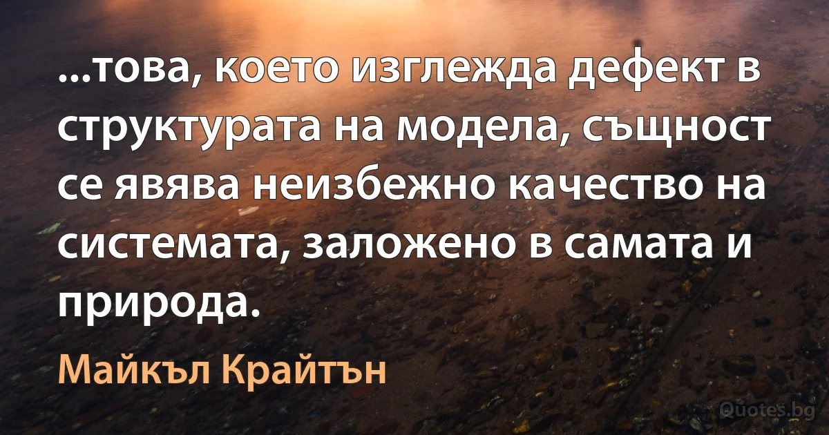 ...това, което изглежда дефект в структурата на модела, същност се явява неизбежно качество на системата, заложено в самата и природа. (Майкъл Крайтън)