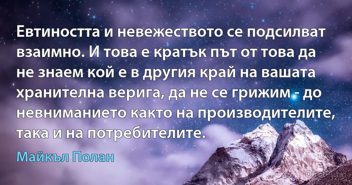 Евтиността и невежеството се подсилват взаимно. И това е кратък път от това да не знаем кой е в другия край на вашата хранителна верига, да не се грижим - до невниманието както на производителите, така и на потребителите. (Майкъл Полан)