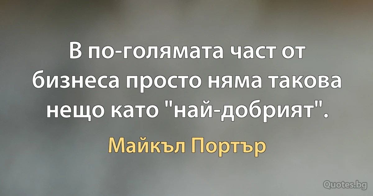 В по-голямата част от бизнеса просто няма такова нещо като "най-добрият". (Майкъл Портър)