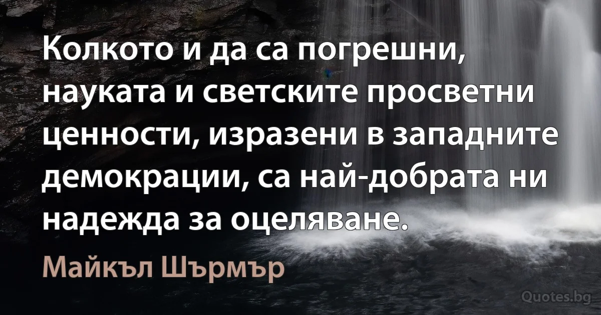 Колкото и да са погрешни, науката и светските просветни ценности, изразени в западните демокрации, са най-добрата ни надежда за оцеляване. (Майкъл Шърмър)