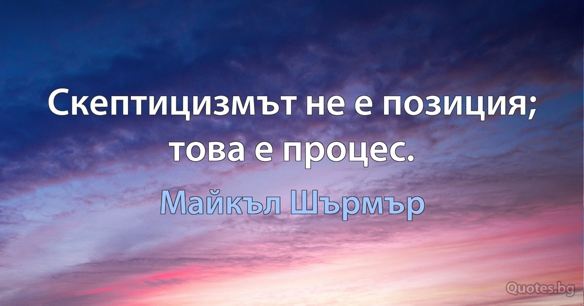 Скептицизмът не е позиция; това е процес. (Майкъл Шърмър)