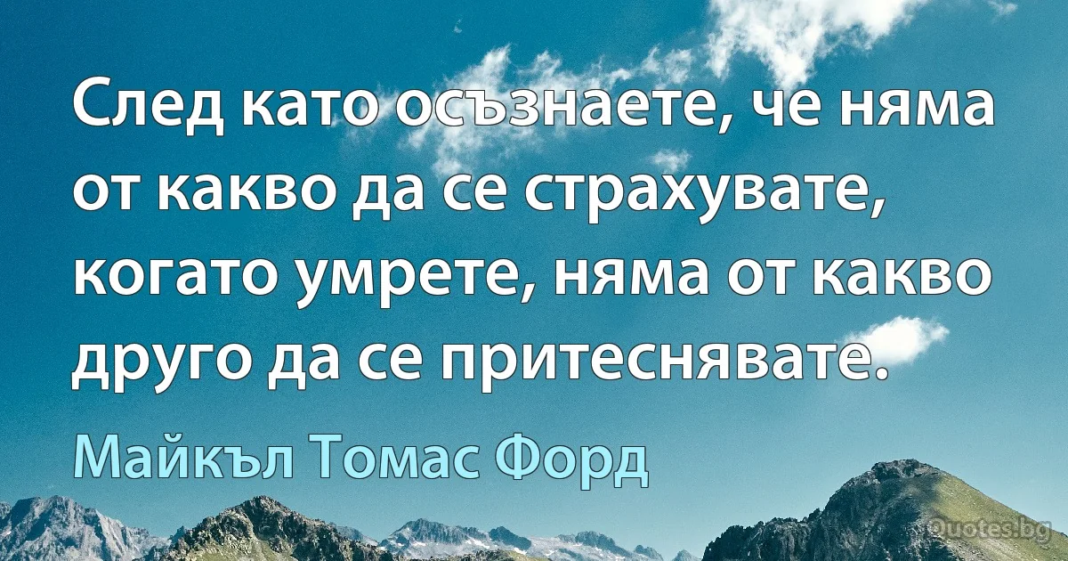 След като осъзнаете, че няма от какво да се страхувате, когато умрете, няма от какво друго да се притеснявате. (Майкъл Томас Форд)