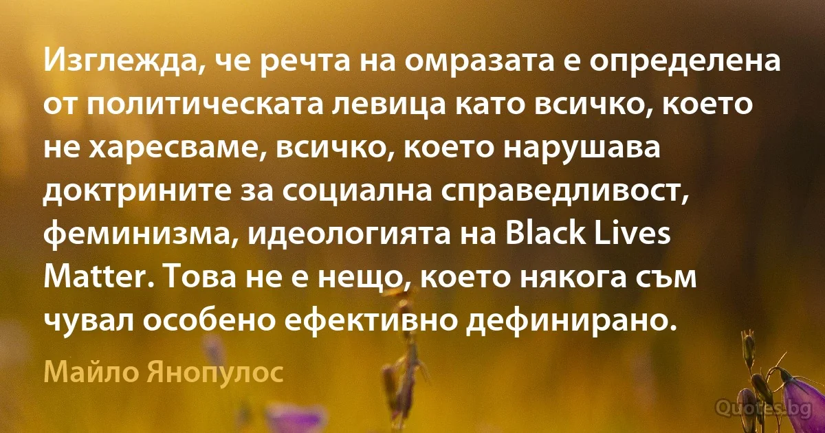 Изглежда, че речта на омразата е определена от политическата левица като всичко, което не харесваме, всичко, което нарушава доктрините за социална справедливост, феминизма, идеологията на Black Lives Matter. Това не е нещо, което някога съм чувал особено ефективно дефинирано. (Майло Янопулос)