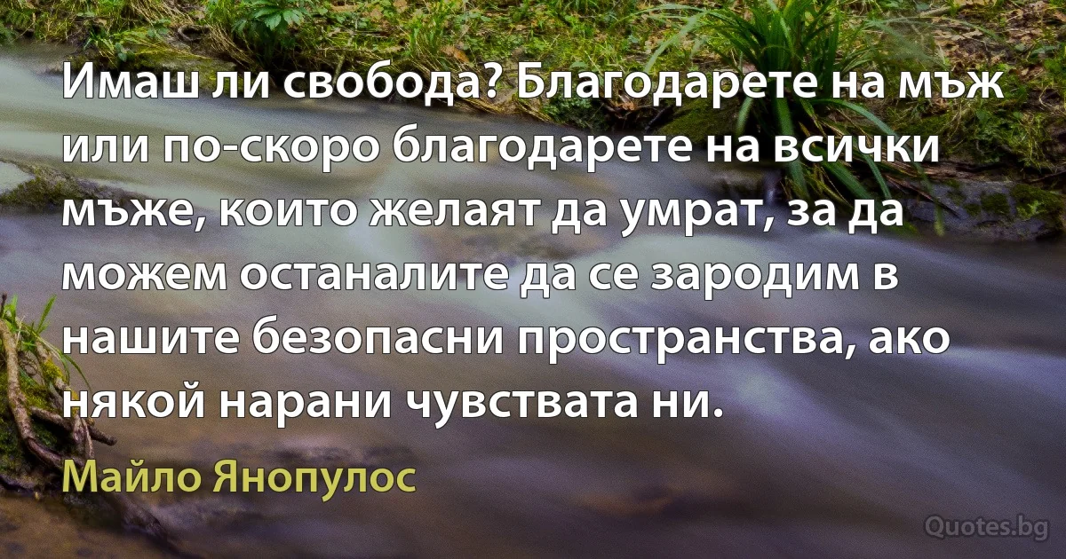 Имаш ли свобода? Благодарете на мъж или по-скоро благодарете на всички мъже, които желаят да умрат, за да можем останалите да се зародим в нашите безопасни пространства, ако някой нарани чувствата ни. (Майло Янопулос)